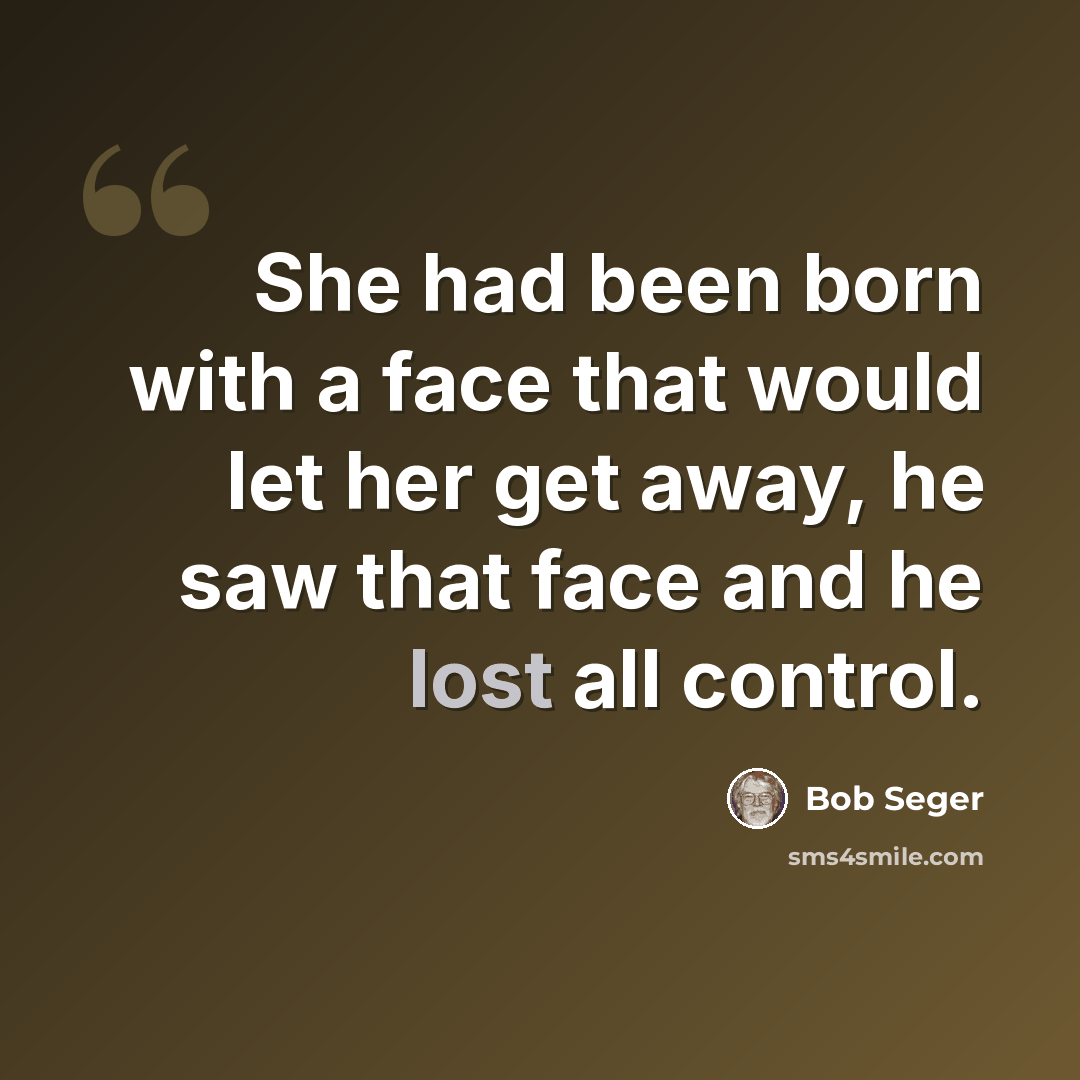 “She had been born with a face that would let her get away, he saw that face and he lost all control.” quote by Bob Seger