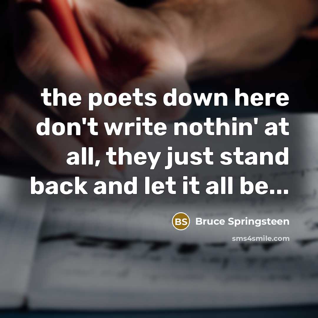 “the poets down here don't write nothin' at all, they just stand back and let it all be...” quote by Bruce Springsteen