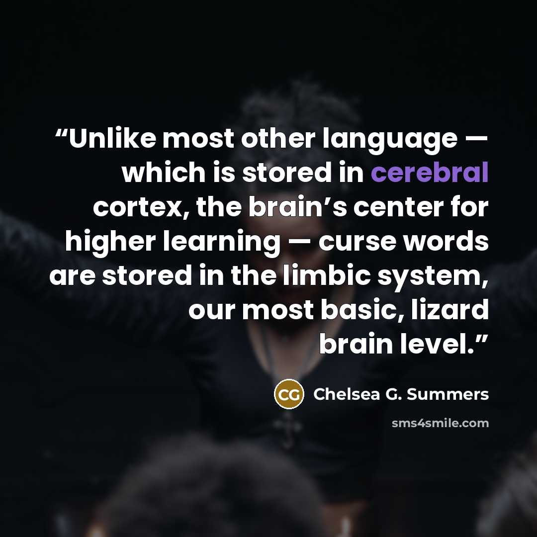 “Unlike most other language — which is stored in cerebral cortex, the brain’s center for higher learning — curse words are stored in the limbic system, our most basic, lizard brain level.” quote by Chelsea G. Summers