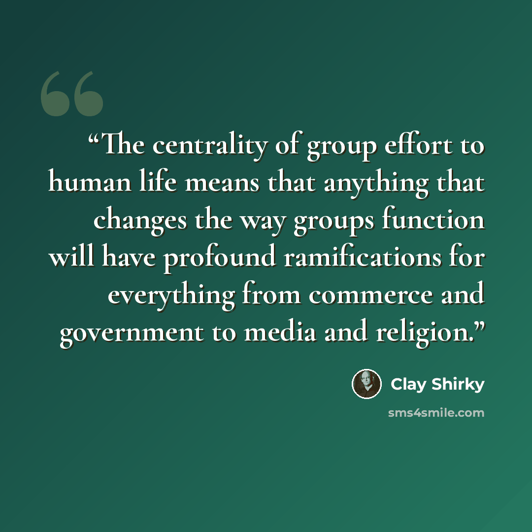 “The centrality of group effort to human life means that anything that changes the way groups function will have profound ramifications for everything from commerce and government to media and religion.” quote by Clay Shirky