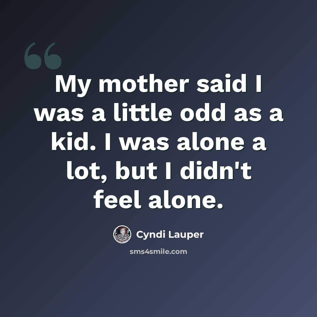“My mother said I was a little odd as a kid. I was alone a lot, but I didn't feel alone.” quote by Cyndi Lauper