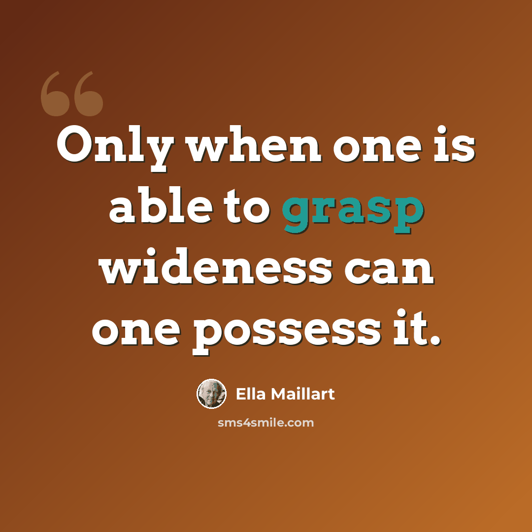“Only when one is able to grasp wideness can one possess it.” quote by Ella Maillart