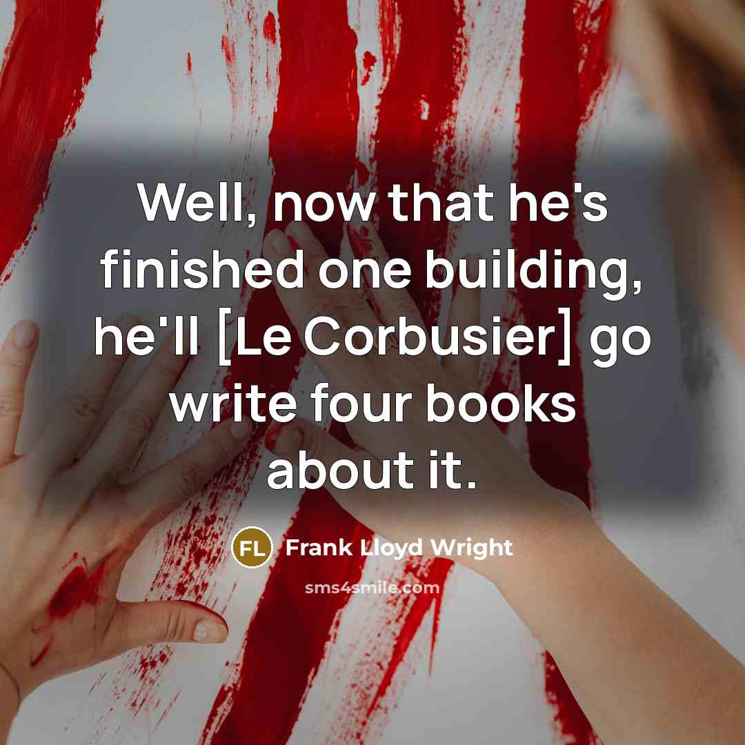 “Well, now that he's finished one building, he'll [Le Corbusier] go write four books about it.” quote by Frank Lloyd Wright