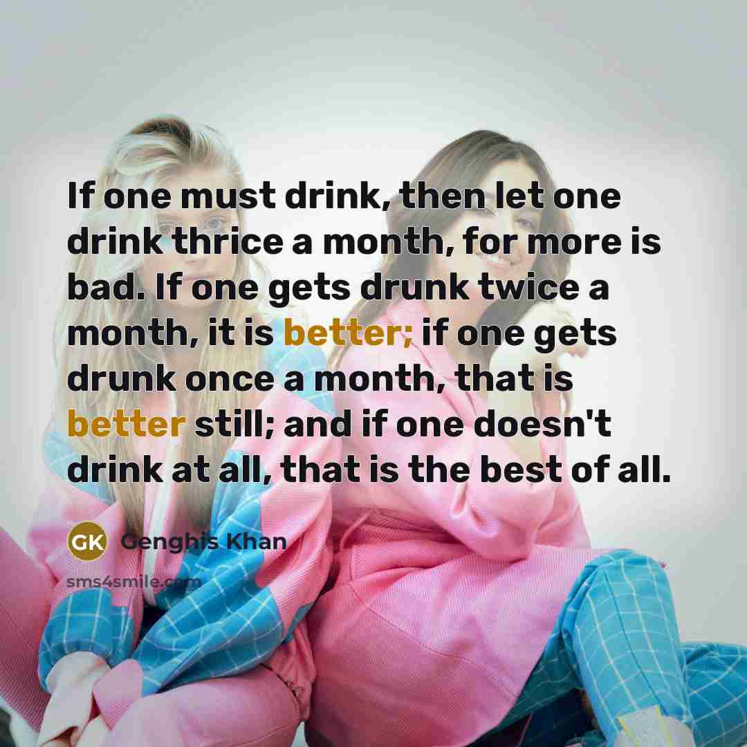 “If one must drink, then let one drink thrice a month, for more is bad. If one gets drunk twice a month, it is better; if one gets drunk once a month, that is better still; and if one doesn't drink at all, that is the best of all.” quote by Genghis Khan