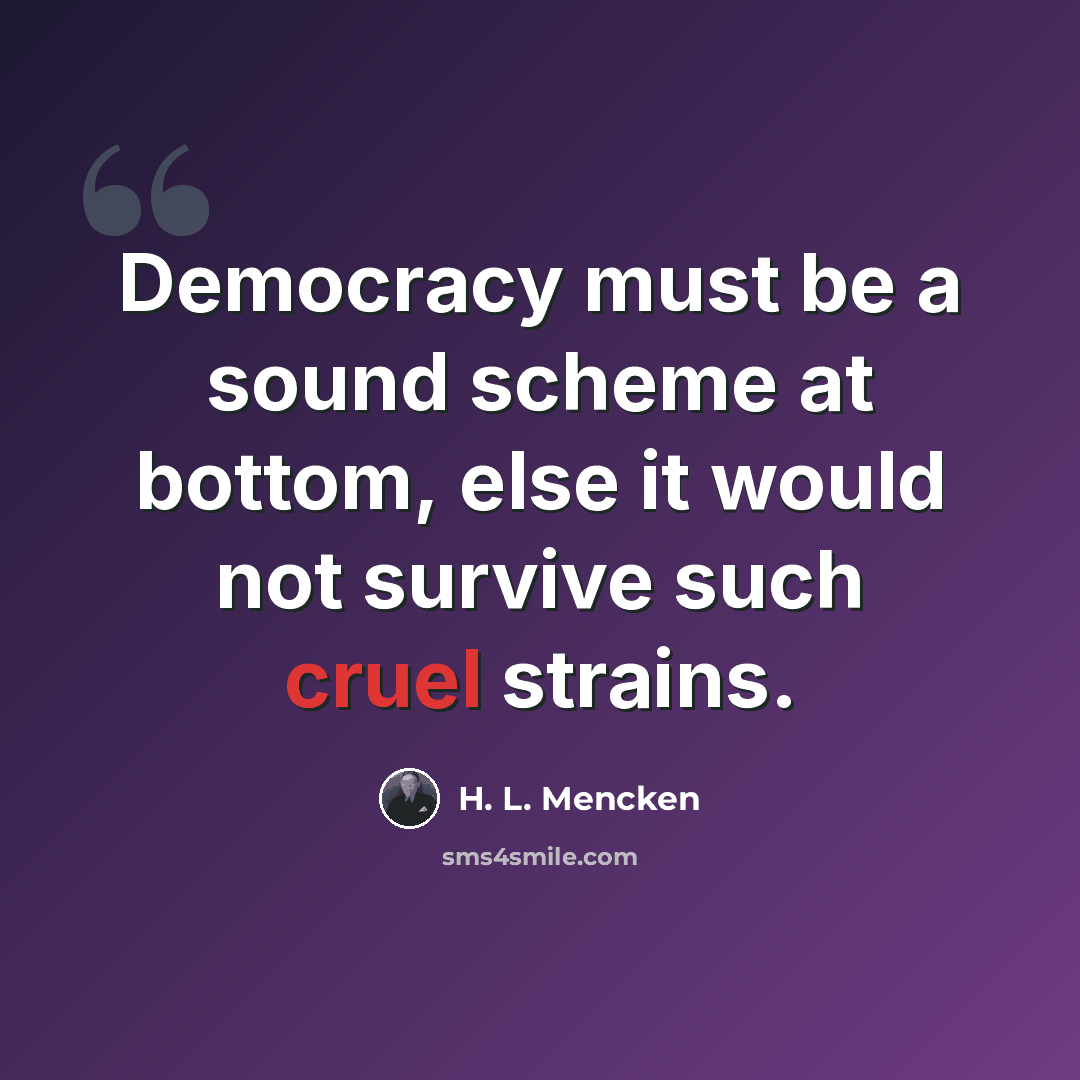 “Democracy must be a sound scheme at bottom, else it would not survive such cruel strains.” quote by H. L. Mencken