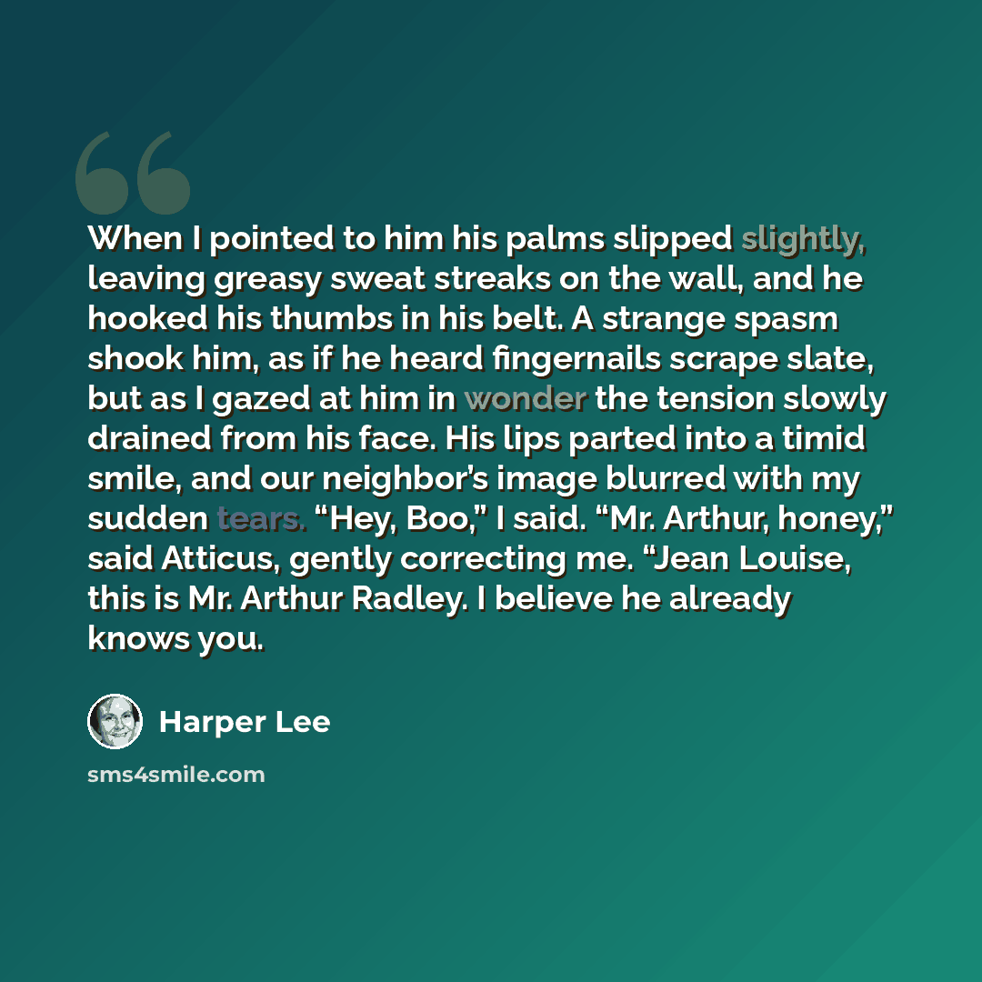 “When I pointed to him his palms slipped slightly, leaving greasy sweat streaks on the wall, and he hooked his thumbs in his belt. A strange spasm shook him, as if he heard fingernails scrape slate, but as I gazed at him in wonder the tension slowly drained from his face. His lips parted into a…” quote by Harper Lee