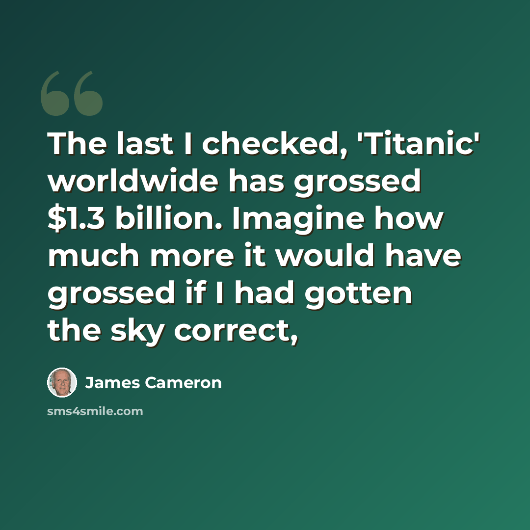 “The last I checked, 'Titanic' worldwide has grossed $1.3 billion. Imagine how much more it would have grossed if I had gotten the sky correct,” quote by James Cameron