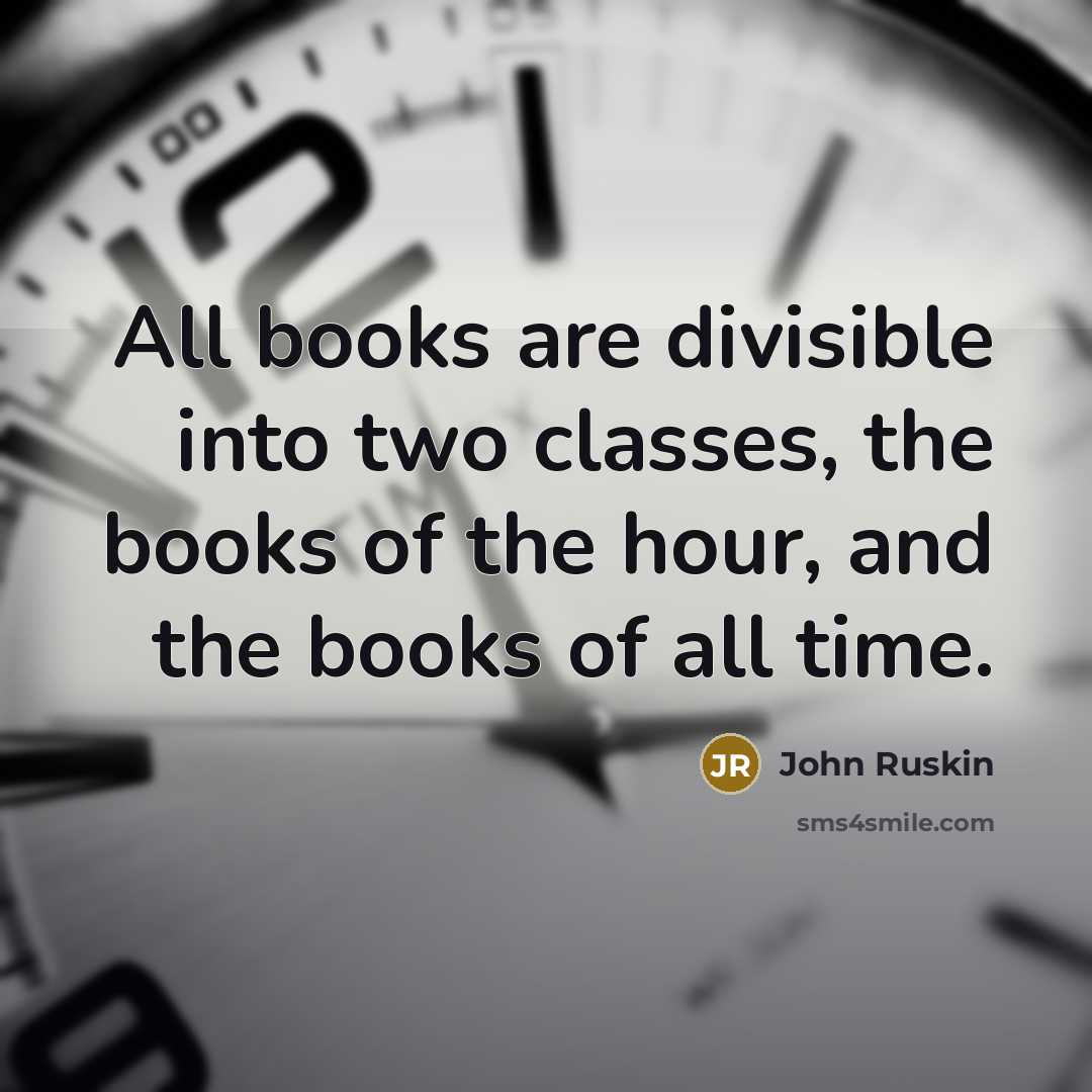 “All books are divisible into two classes, the books of the hour, and the books of all time.” quote by John Ruskin