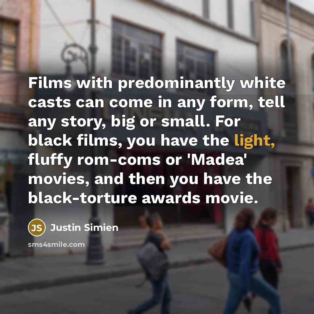 “Films with predominantly white casts can come in any form, tell any story, big or small. For black films, you have the light, fluffy rom-coms or 'Madea' movies, and then you have the black-torture awards movie.” quote by Justin Simien