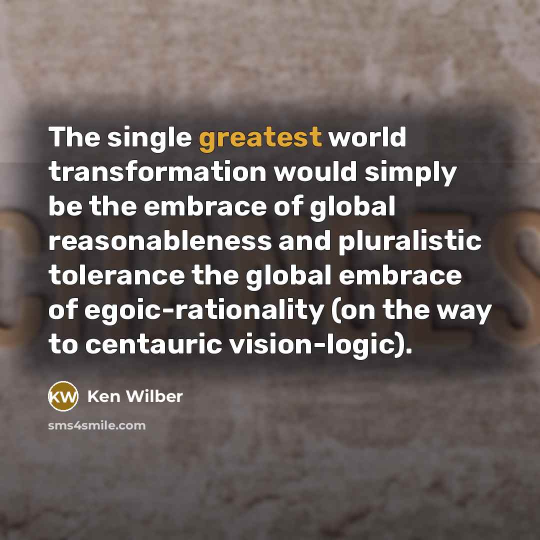 “The single greatest world transformation would simply be the embrace of global reasonableness and pluralistic tolerance the global embrace of egoic-rationality (on the way to centauric vision-logic).” quote by Ken Wilber