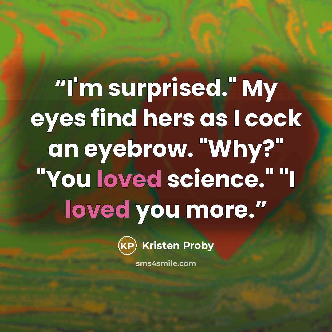“I'm surprised." My eyes find hers as I cock an eyebrow. "Why?" "You loved science." "I loved you more.” quote by Kristen Proby