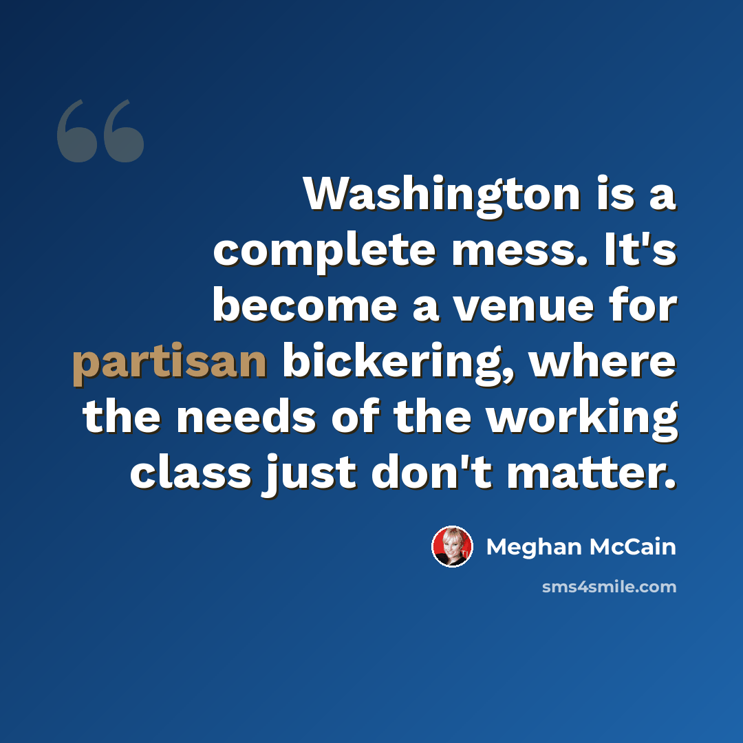 “Washington is a complete mess. It's become a venue for partisan bickering, where the needs of the working class just don't matter.” quote by Meghan McCain