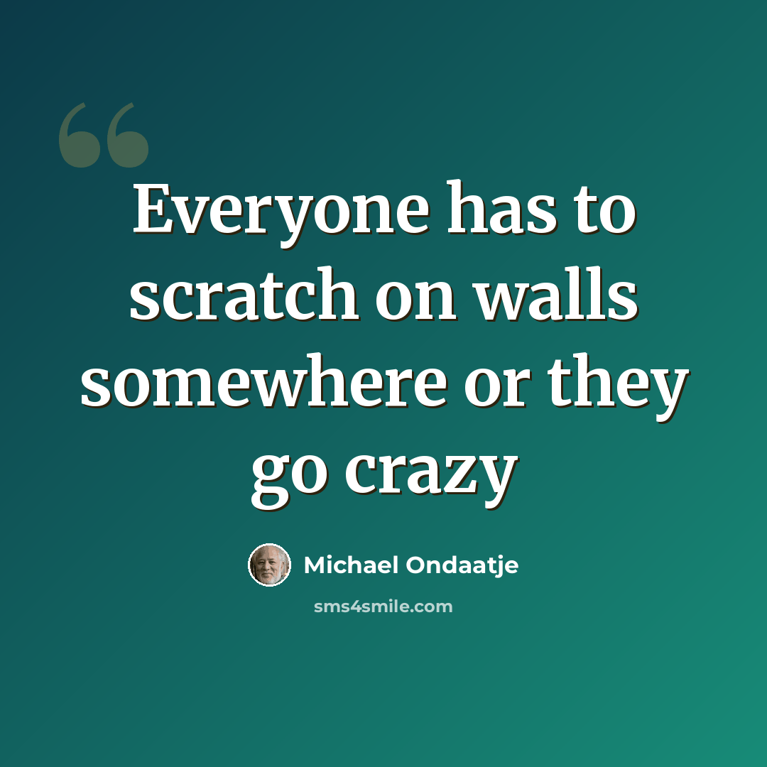 “Everyone has to scratch on walls somewhere or they go crazy” quote by Michael Ondaatje