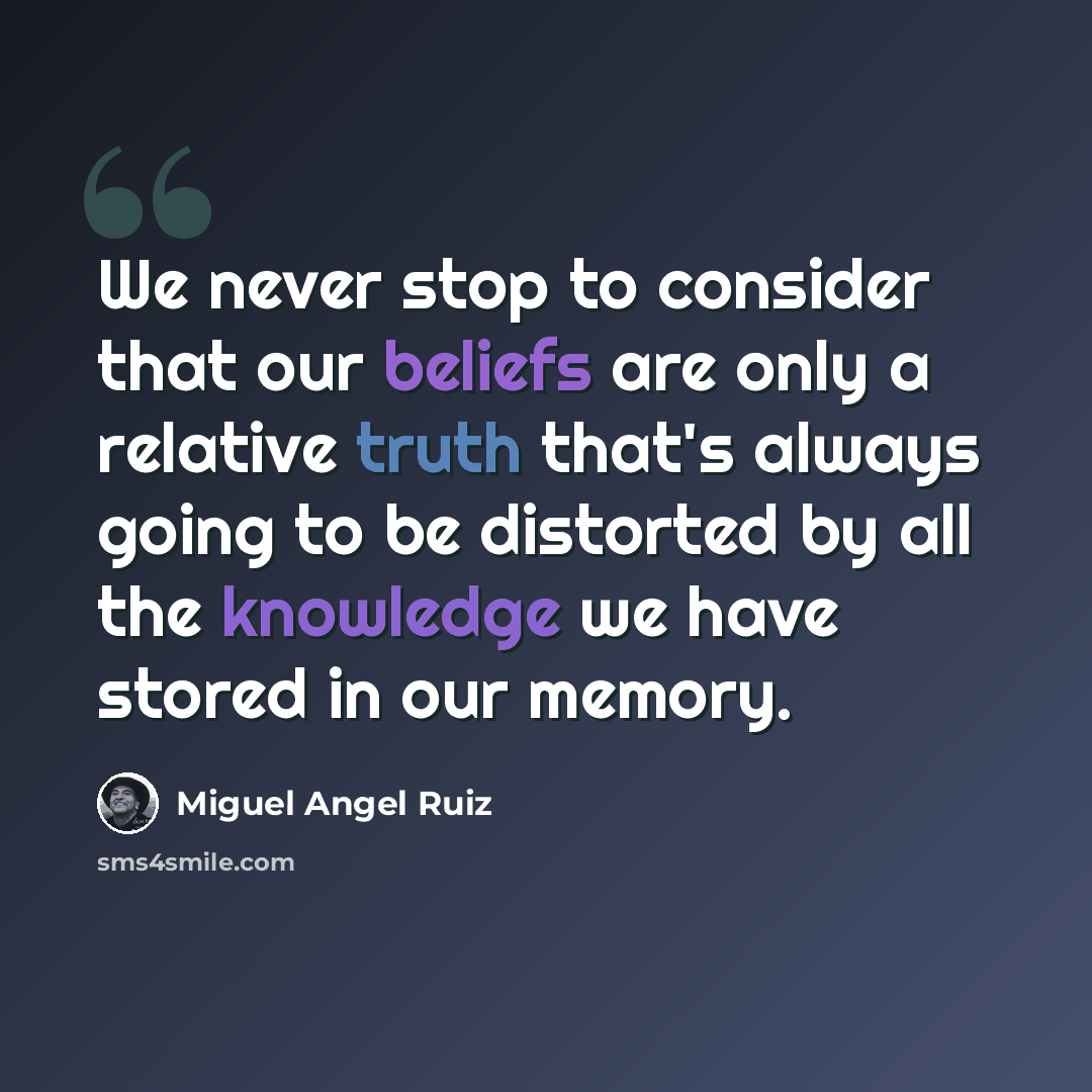 “We never stop to consider that our beliefs are only a relative truth that's always going to be distorted by all the knowledge we have stored in our memory.” quote by Miguel Angel Ruiz