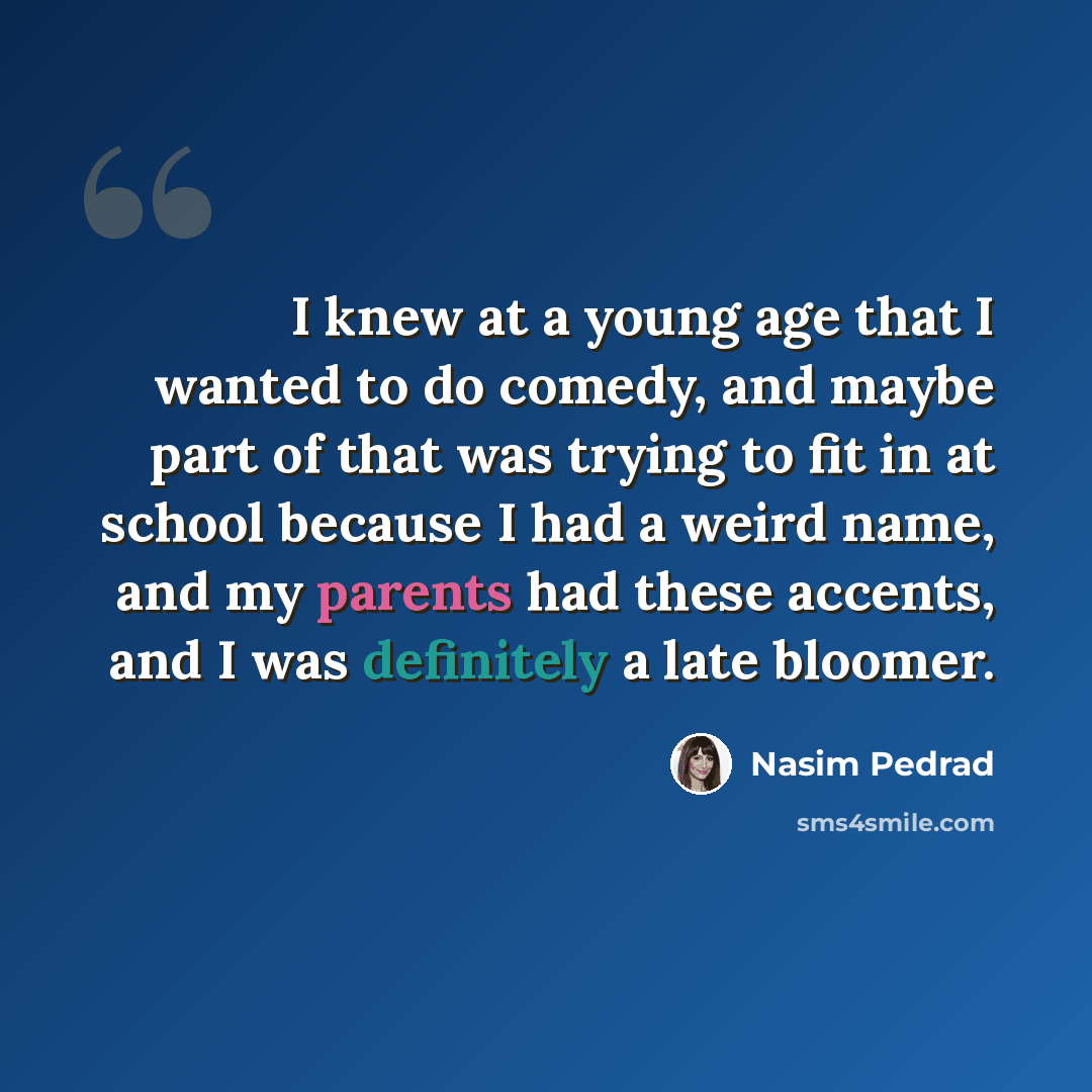 “I knew at a young age that I wanted to do comedy, and maybe part of that was trying to fit in at school because I had a weird name, and my parents had these accents, and I was definitely a late bloomer.” quote by Nasim Pedrad