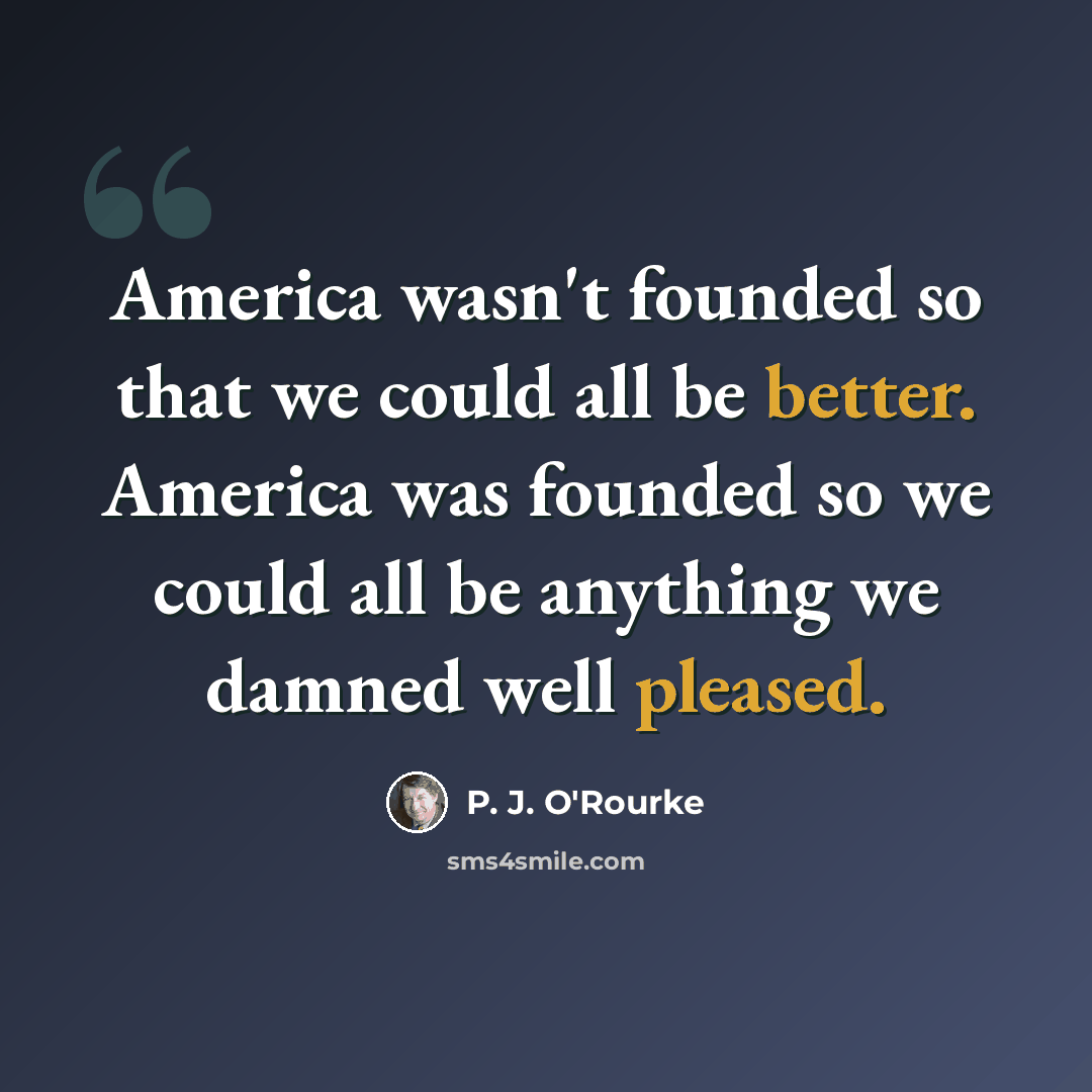 “America wasn't founded so that we could all be better. America was founded so we could all be anything we damned well pleased.” quote by P. J. O'Rourke