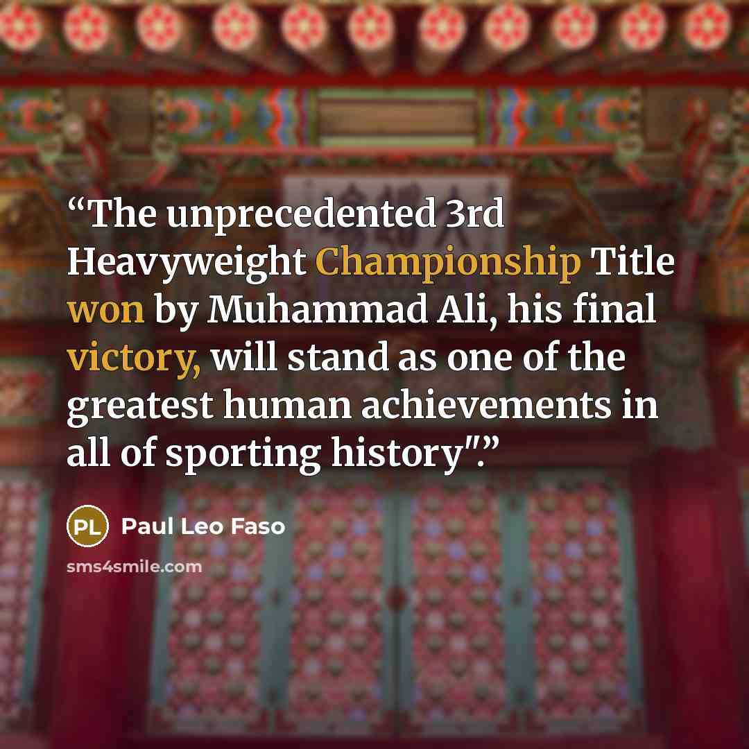 “The unprecedented 3rd Heavyweight Championship Title won by Muhammad Ali, his final victory, will stand as one of the greatest human achievements in all of sporting history".” quote by Paul Leo Faso