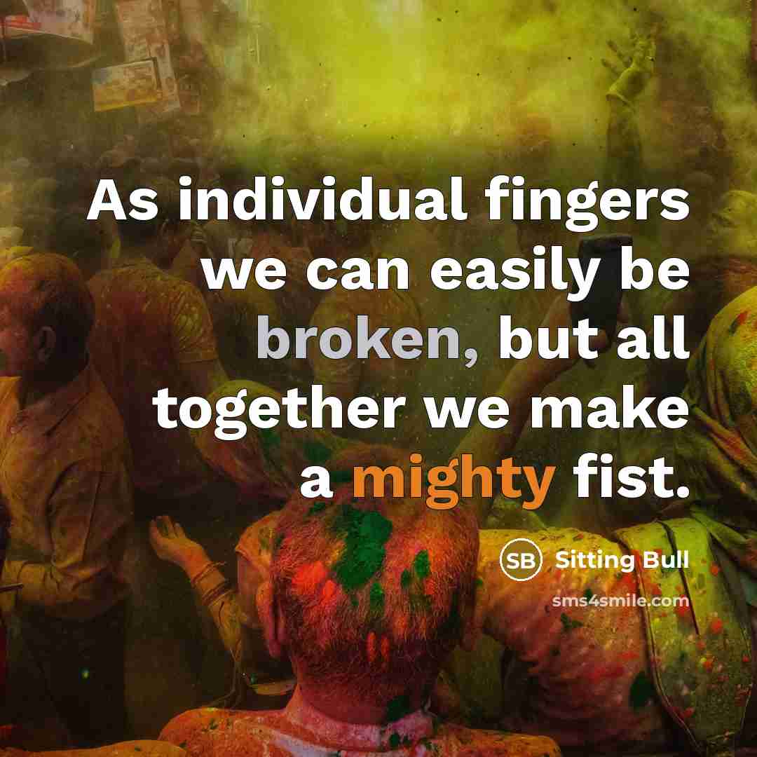 “As individual fingers we can easily be broken, but all together we make a mighty fist.” quote by Sitting Bull