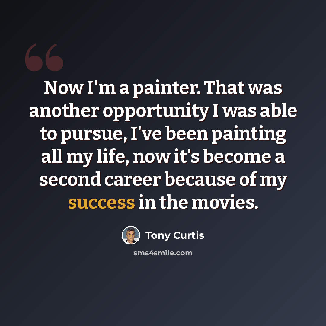 “Now I'm a painter. That was another opportunity I was able to pursue, I've been painting all my life, now it's become a second career because of my success in the movies.” quote by Tony Curtis
