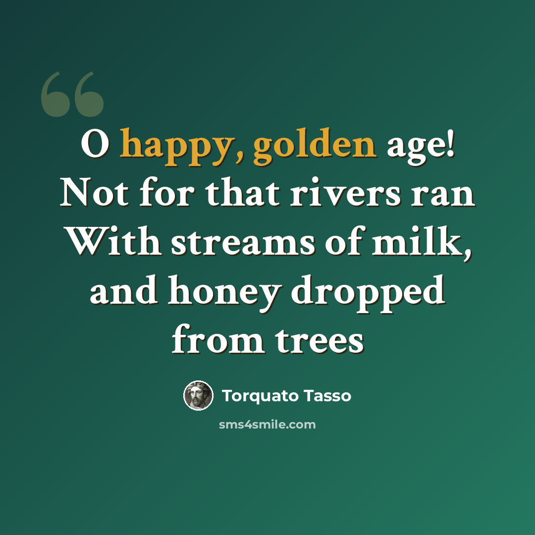 “O happy, golden age! Not for that rivers ran With streams of milk, and honey dropped from trees” quote by Torquato Tasso