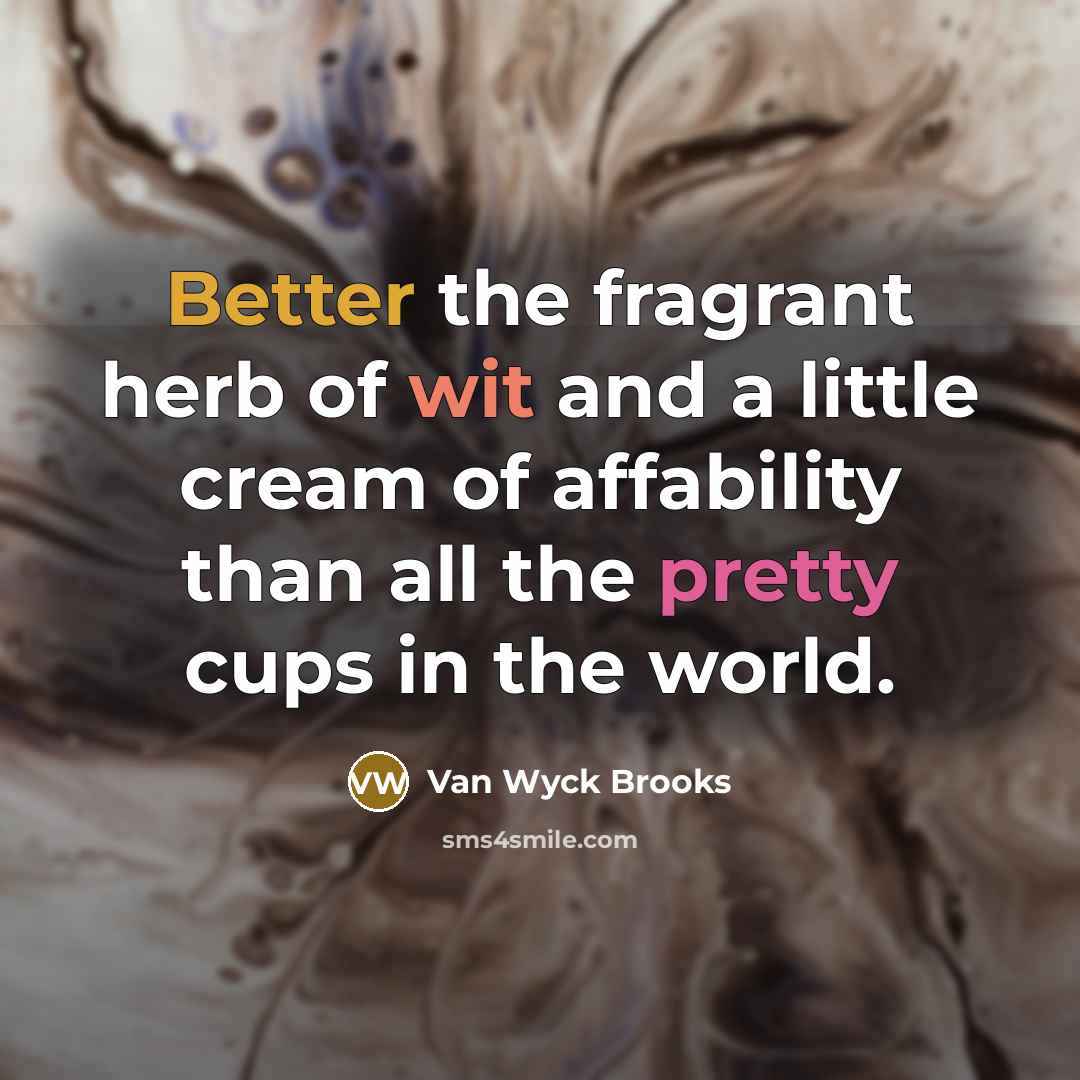 “Better the fragrant herb of wit and a little cream of affability than all the pretty cups in the world.” quote by Van Wyck Brooks