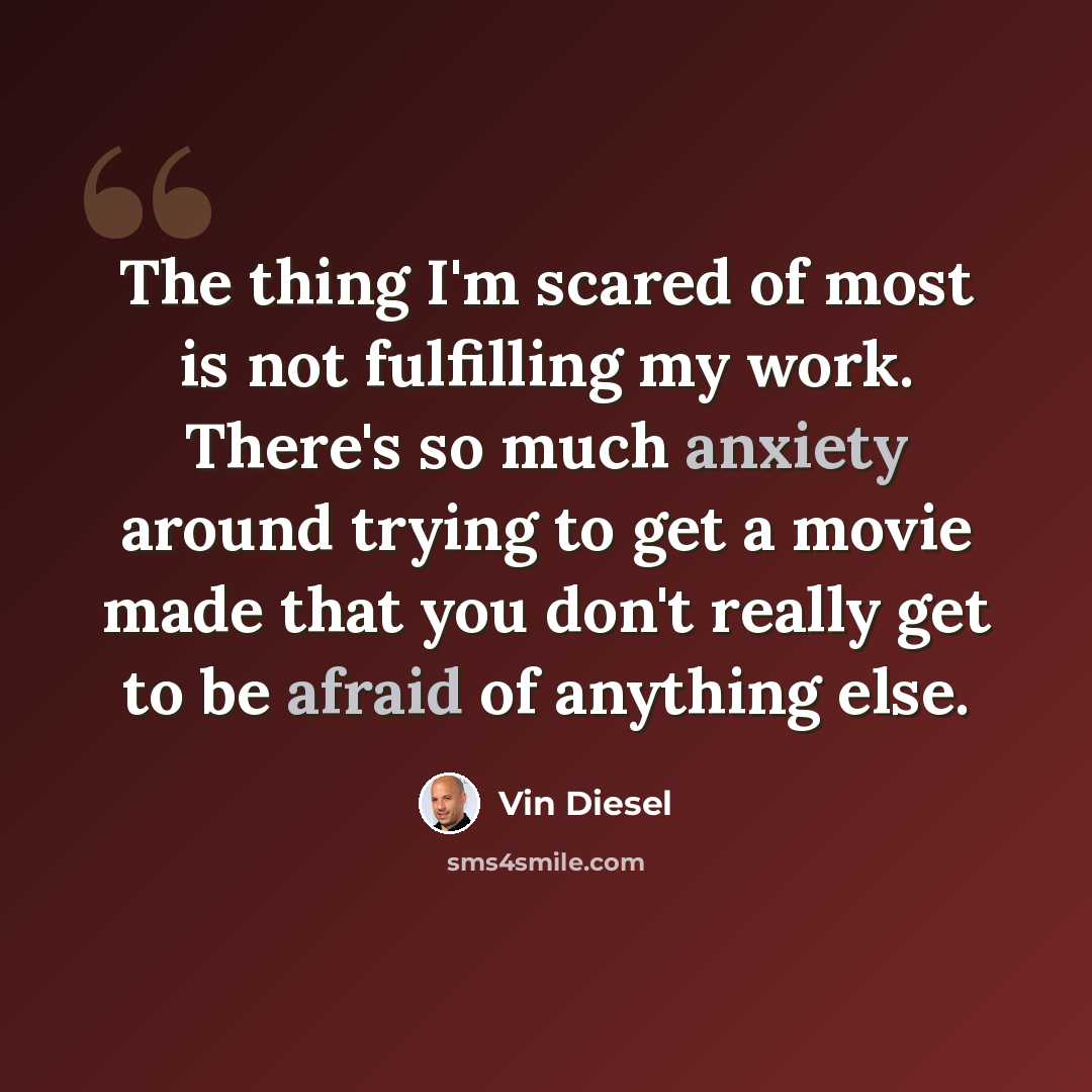 “The thing I'm scared of most is not fulfilling my work. There's so much anxiety around trying to get a movie made that you don't really get to be afraid of anything else.” quote by Vin Diesel
