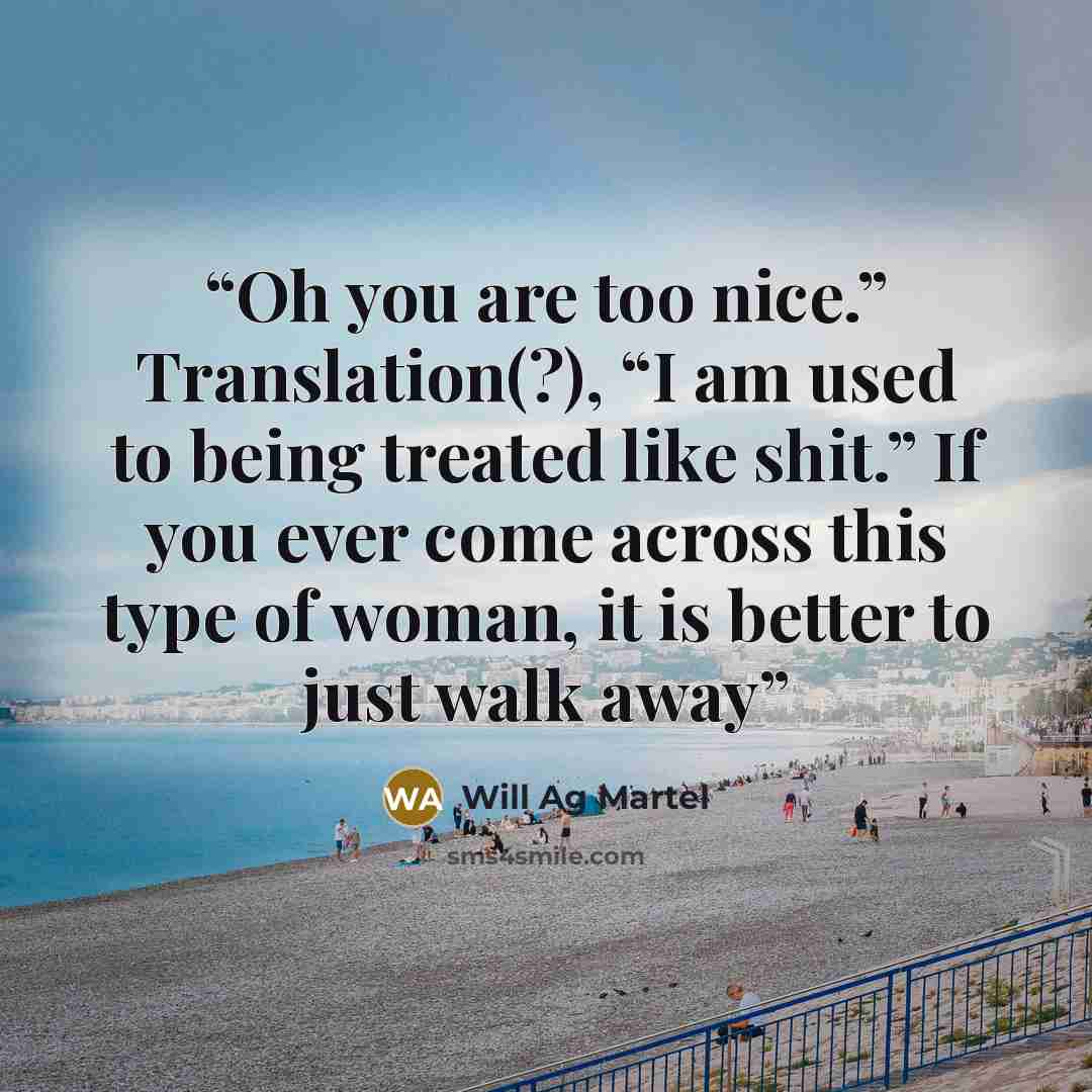 “Oh you are too nice.” Translation(?), “I am used to being treated like shit.” If you ever come across this type of woman, it is better to just walk away” quote by Will Ag Martel