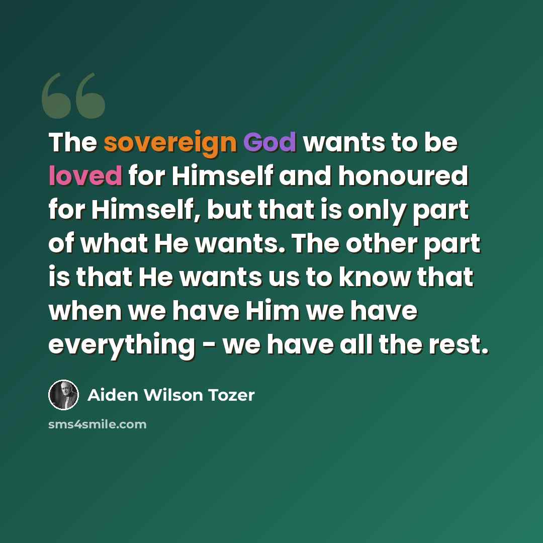“The sovereign God wants to be loved for Himself and honoured for Himself, but that is only part of what He wants. The other part is that He wants us to know that when we have Him we have everything - we have all the rest.” quote by Aiden Wilson Tozer