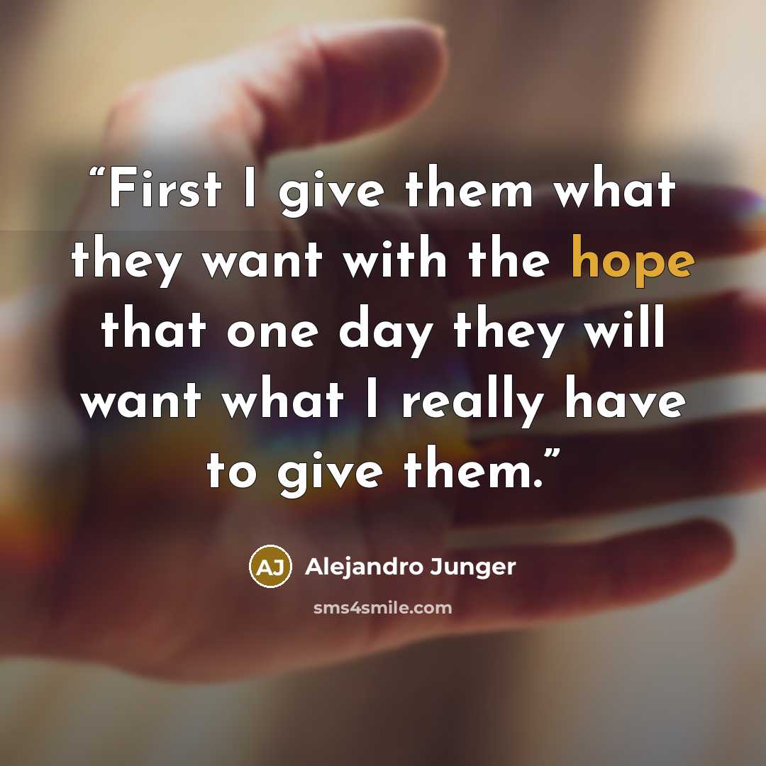 “First I give them what they want with the hope that one day they will want what I really have to give them.” quote by Alejandro Junger