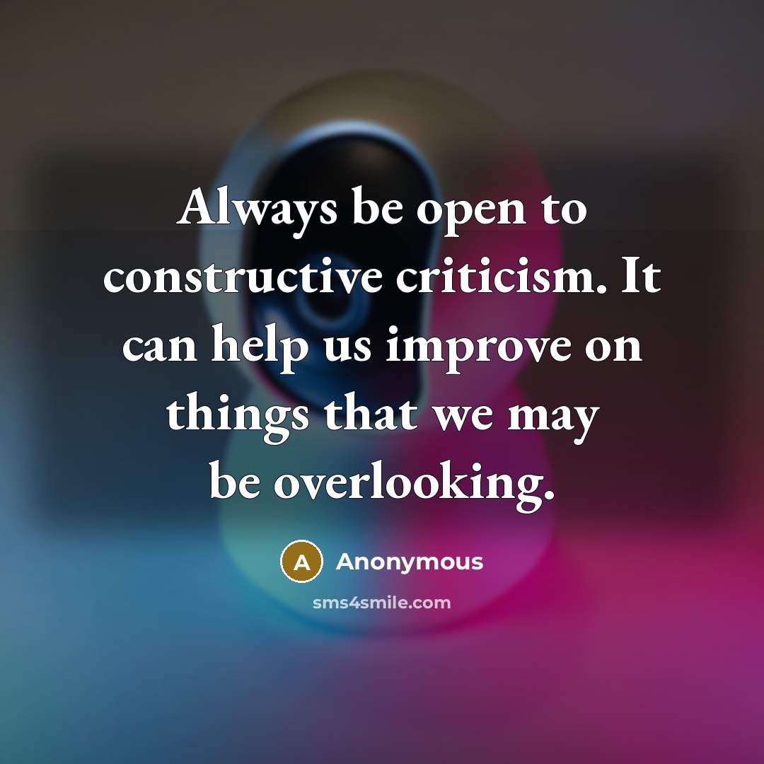 “Always be open to constructive criticism. It can help us improve on things that we may be overlooking.” quote by Anonymous
