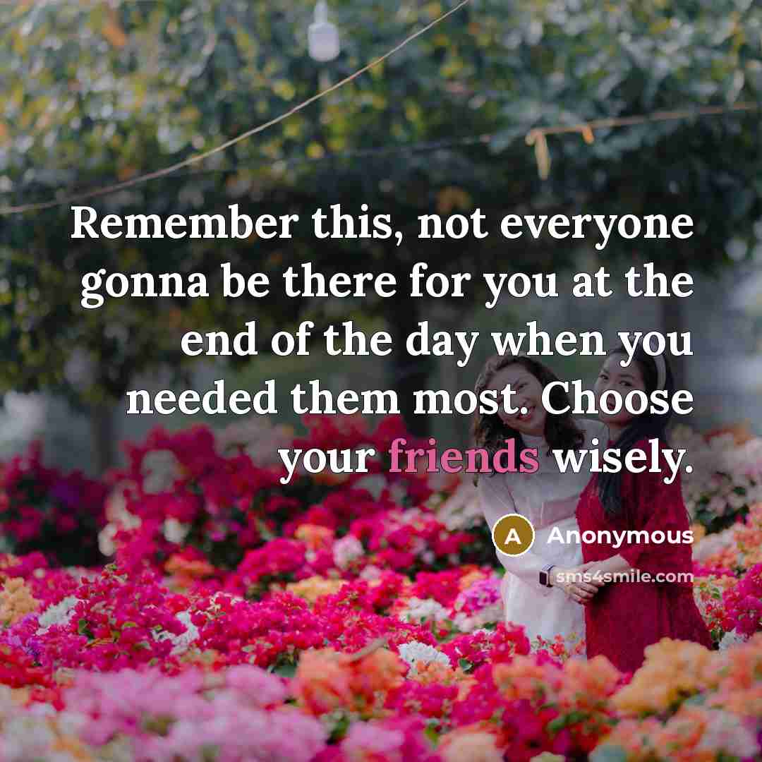 “Remember this, not everyone gonna be there for you at the end of the day when you needed them most. Choose your friends wisely.” quote by Anonymous