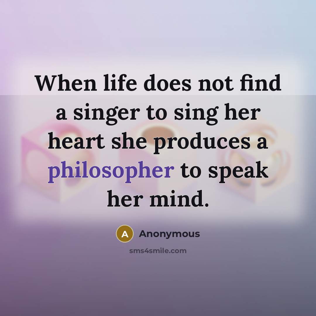 “When life does not find a singer to sing her heart she produces a philosopher to speak her mind.” quote by Anonymous