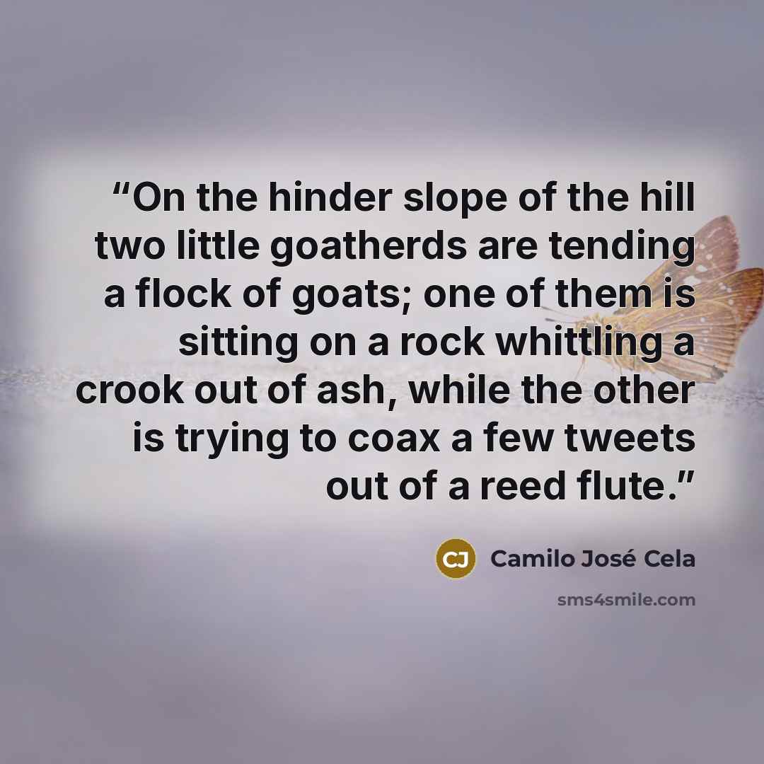 “On the hinder slope of the hill two little goatherds are tending a flock of goats; one of them is sitting on a rock whittling a crook out of ash, while the other is trying to coax a few tweets out of a reed flute.” quote by Camilo José Cela