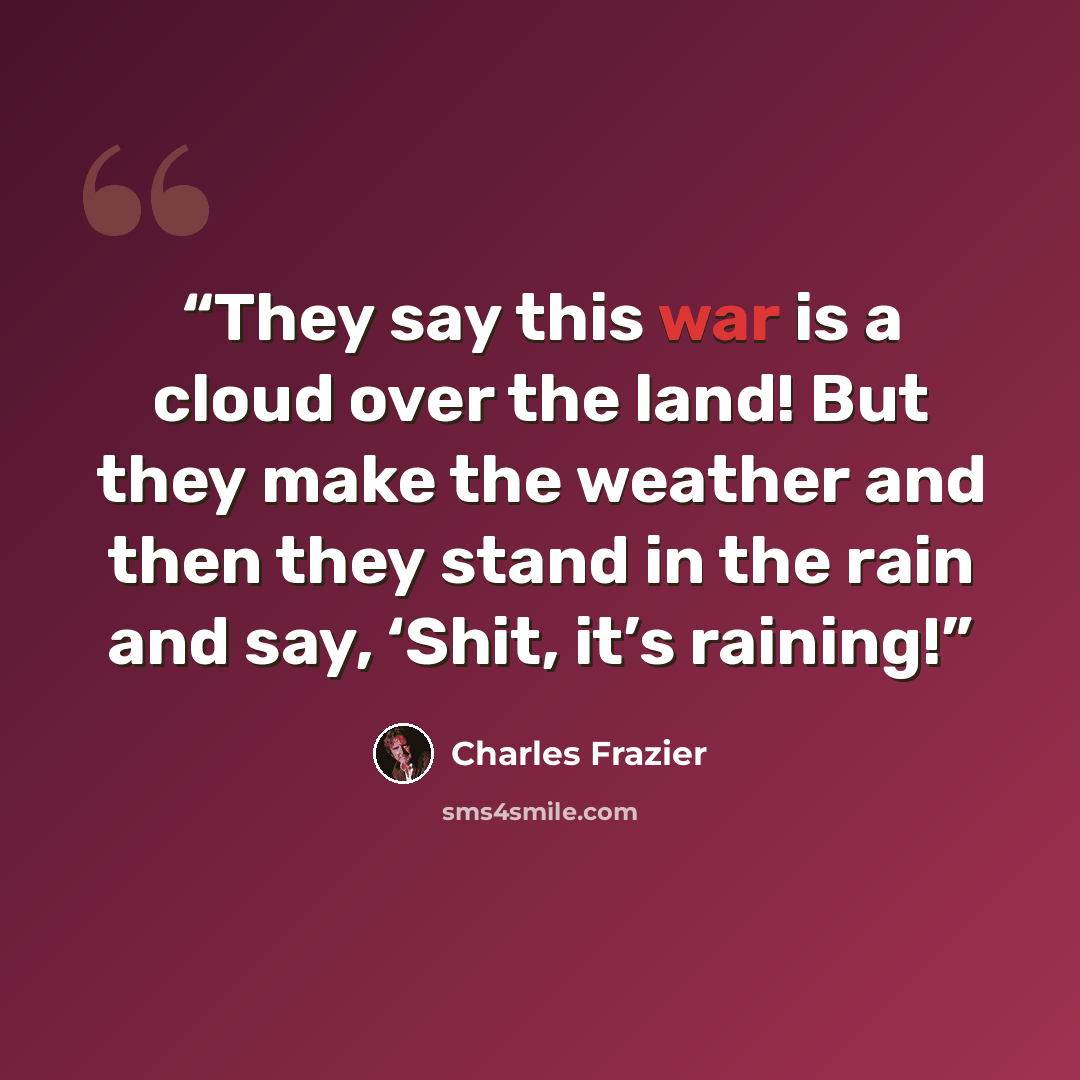 “They say this war is a cloud over the land! But they make the weather and then they stand in the rain and say, ‘Shit, it’s raining!” quote by Charles Frazier