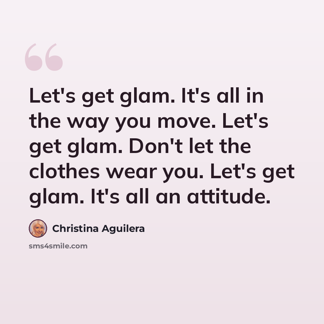 “Let's get glam. It's all in the way you move. Let's get glam. Don't let the clothes wear you. Let's get glam. It's all an attitude.” quote by Christina Aguilera