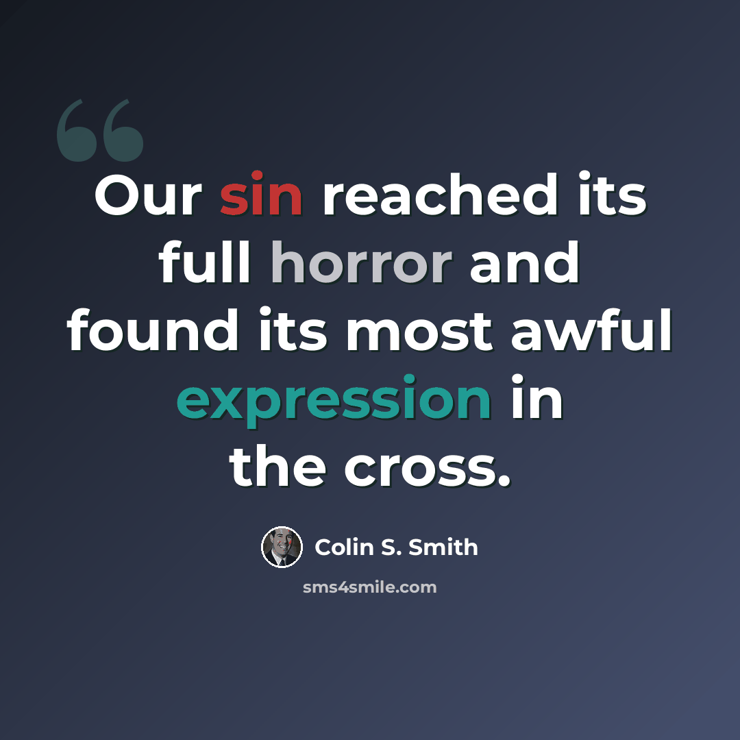 “Our sin reached its full horror and found its most awful expression in the cross.” quote by Colin S. Smith