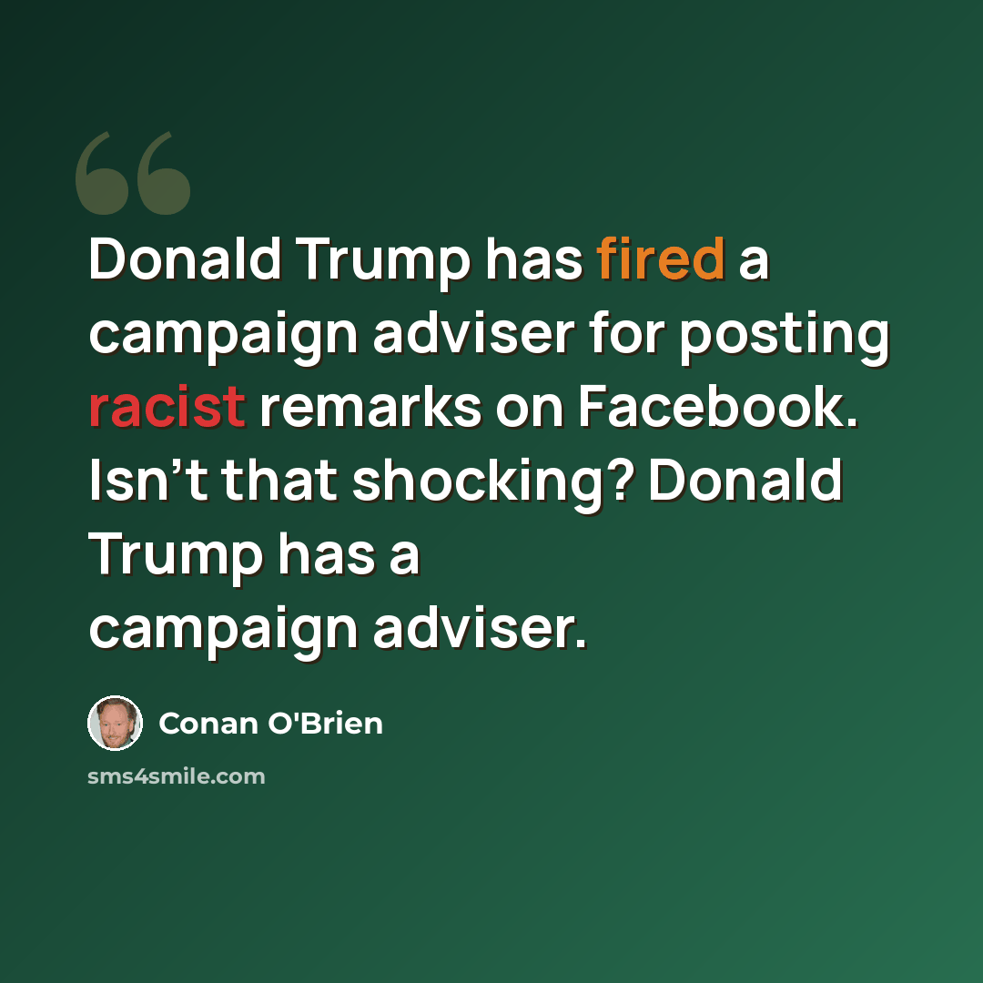 “Donald Trump has fired a campaign adviser for posting racist remarks on Facebook. Isn't that shocking? Donald Trump has a campaign adviser.” quote by Conan O'Brien