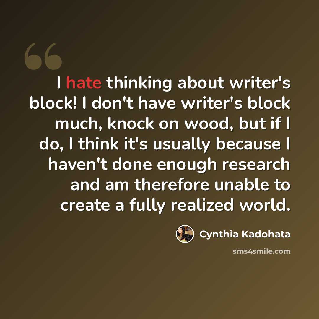 “I hate thinking about writer's block! I don't have writer's block much, knock on wood, but if I do, I think it's usually because I haven't done enough research and am therefore unable to create a fully realized world.” quote by Cynthia Kadohata