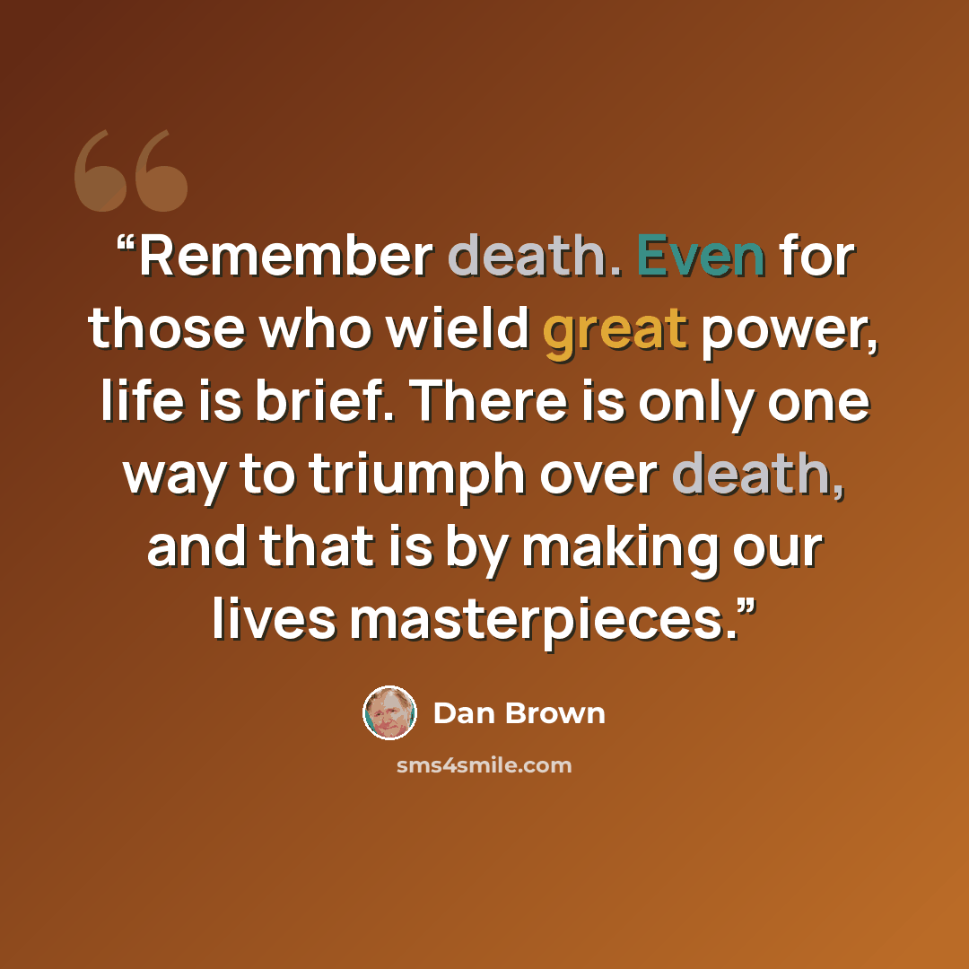 “Remember death. Even for those who wield great power, life is brief. There is only one way to triumph over death, and that is by making our lives masterpieces.” quote by Dan Brown