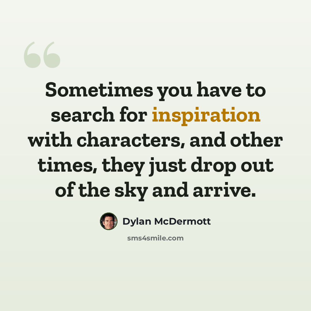 “Sometimes you have to search for inspiration with characters, and other times, they just drop out of the sky and arrive.” quote by Dylan McDermott