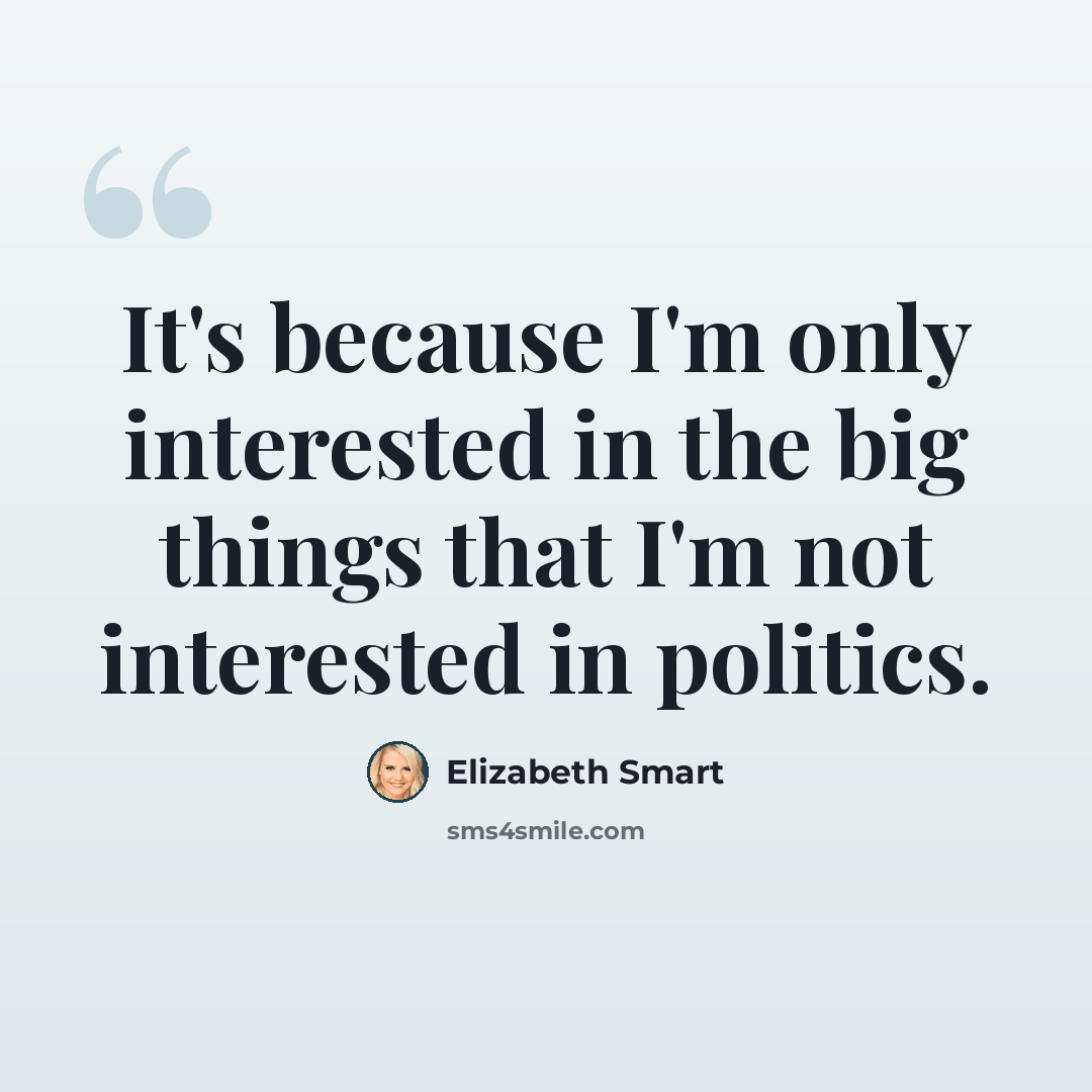 “It's because I'm only interested in the big things that I'm not interested in politics.” quote by Elizabeth Smart