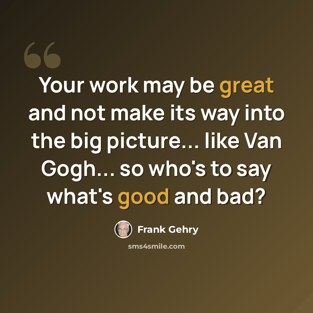 “Your work may be great and not make its way into the big picture... like Van Gogh... so who's to say what's good and bad?” quote by Frank Gehry