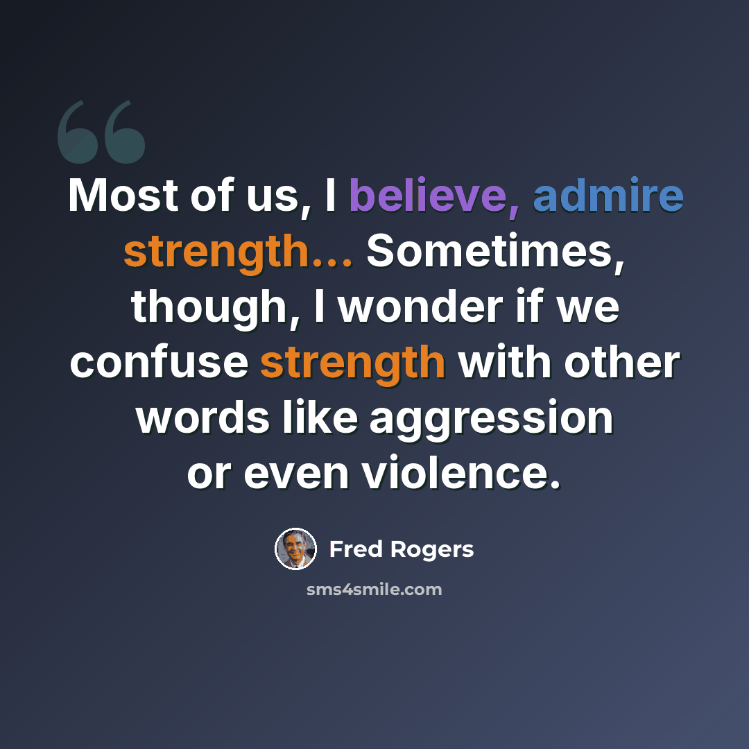 “Most of us, I believe, admire strength... Sometimes, though, I wonder if we confuse strength with other words like aggression or even violence.” quote by Fred Rogers