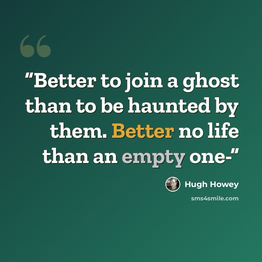 “Better to join a ghost than to be haunted by them. Better no life than an empty one-” quote by Hugh Howey