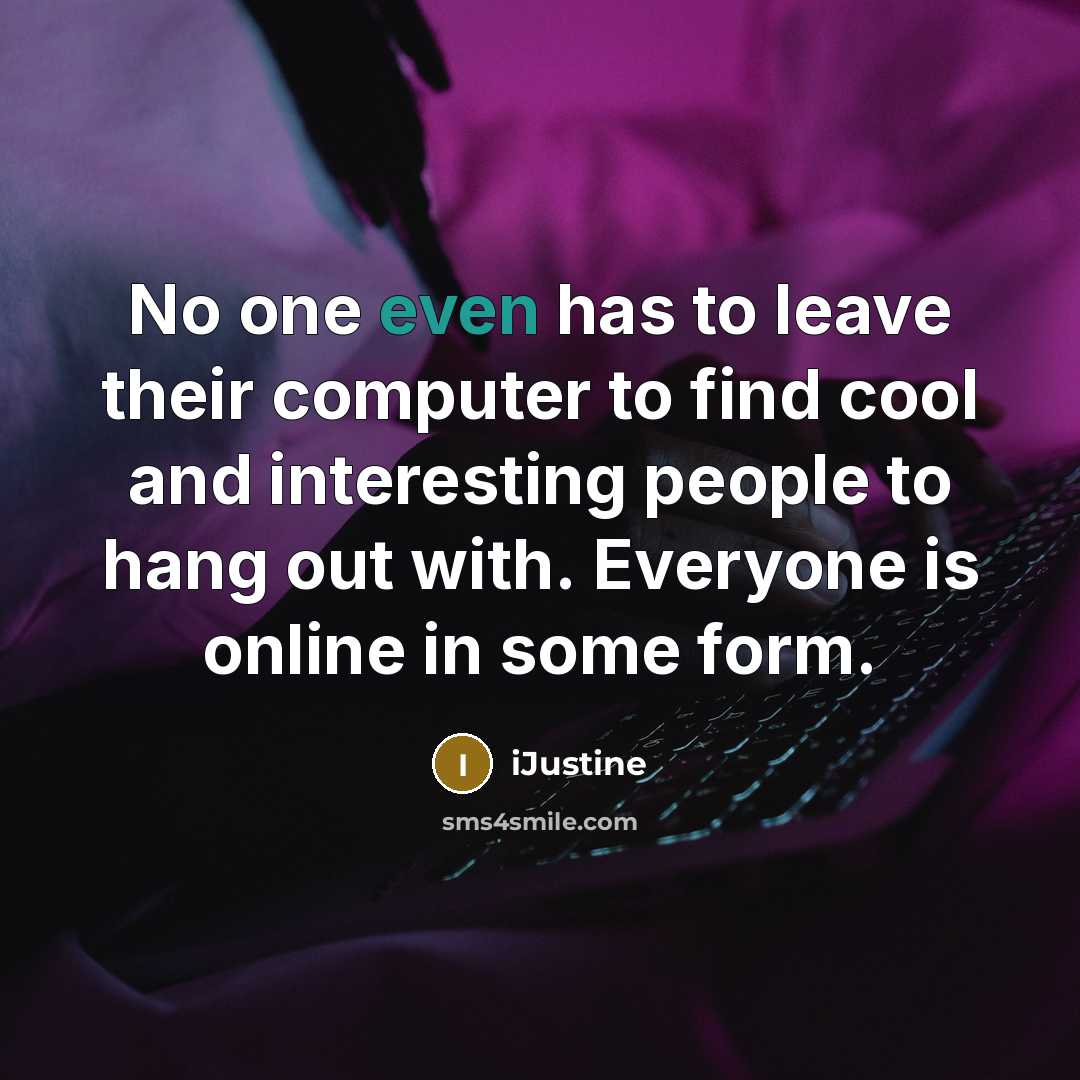“No one even has to leave their computer to find cool and interesting people to hang out with. Everyone is online in some form.” quote by iJustine