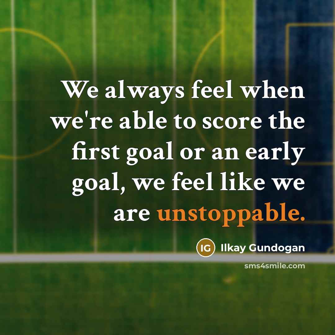 “We always feel when we're able to score the first goal or an early goal, we feel like we are unstoppable.” quote by Ilkay Gundogan