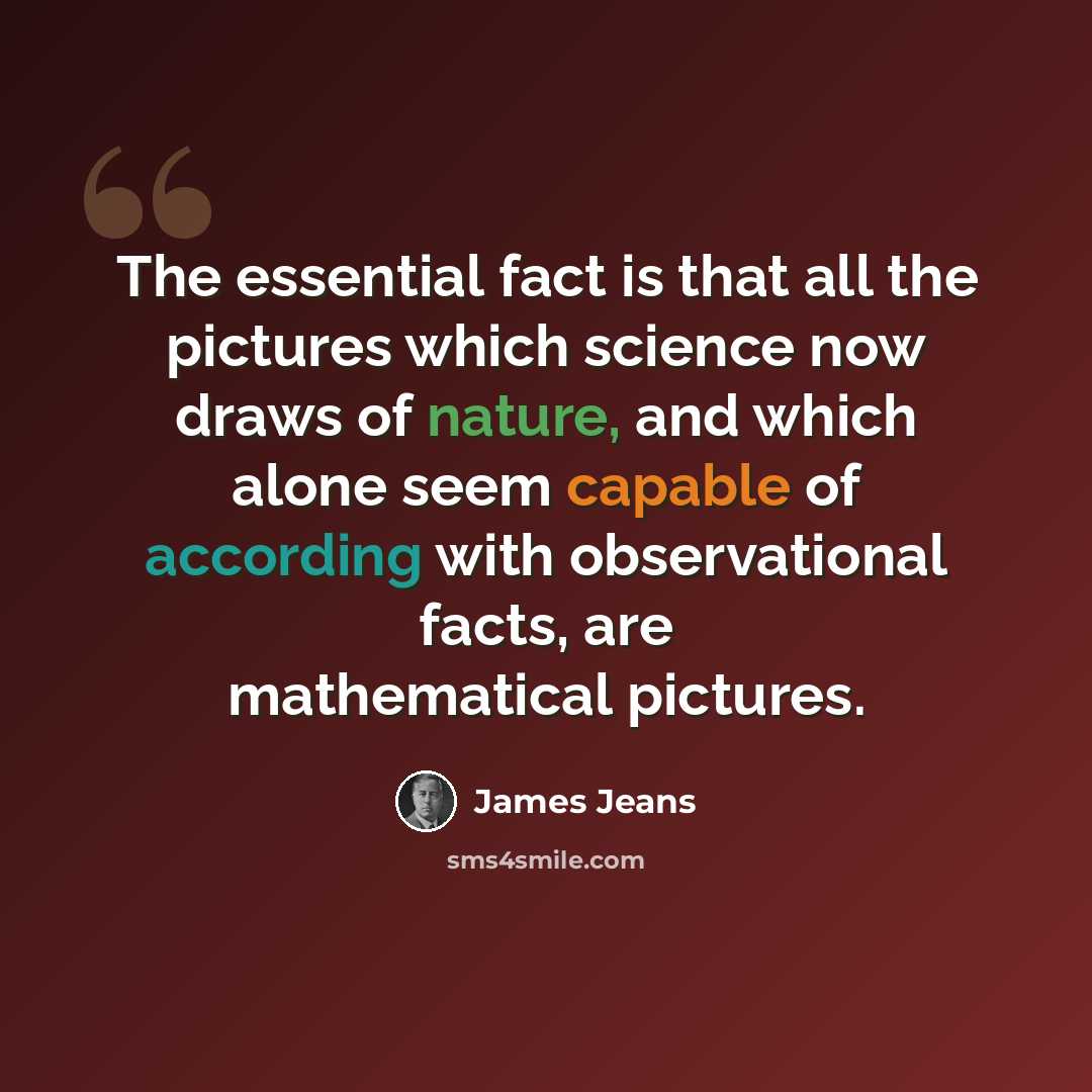 “The essential fact is that all the pictures which science now draws of nature, and which alone seem capable of according with observational facts, are mathematical pictures.” quote by James Jeans