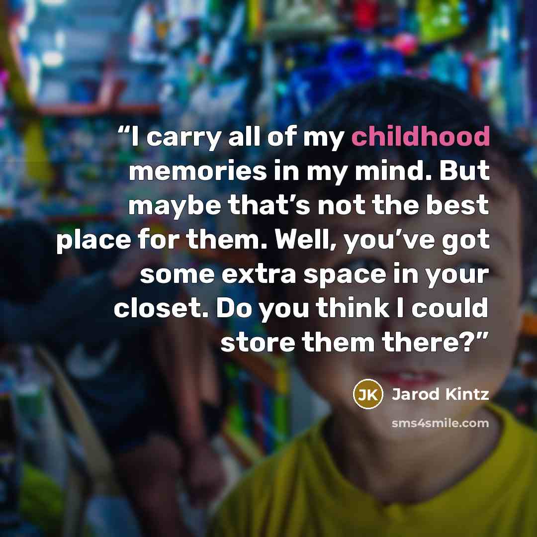 “I carry all of my childhood memories in my mind. But maybe that’s not the best place for them. Well, you’ve got some extra space in your closet. Do you think I could store them there?” quote by Jarod Kintz