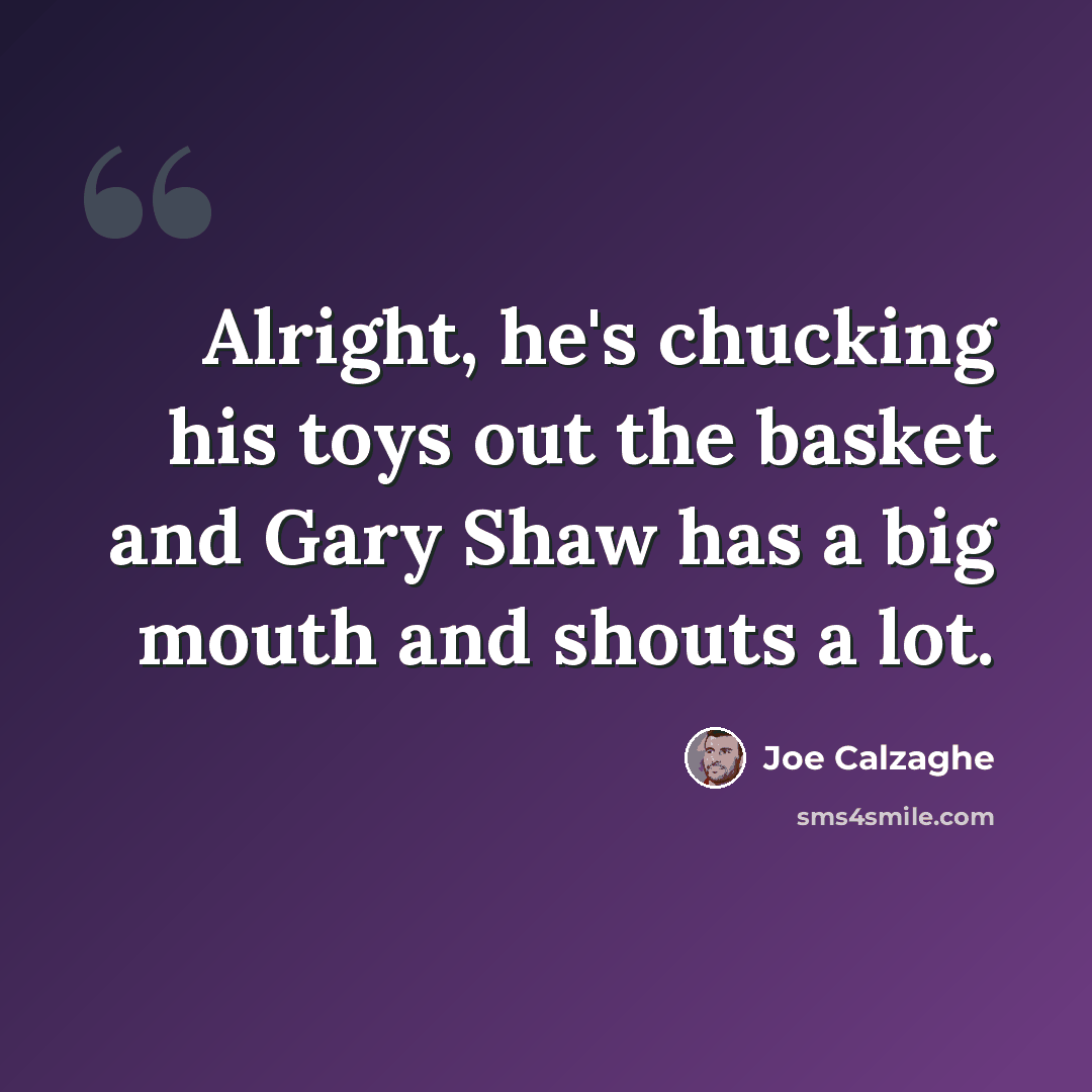 “Alright, he's chucking his toys out the basket and Gary Shaw has a big mouth and shouts a lot.” quote by Joe Calzaghe