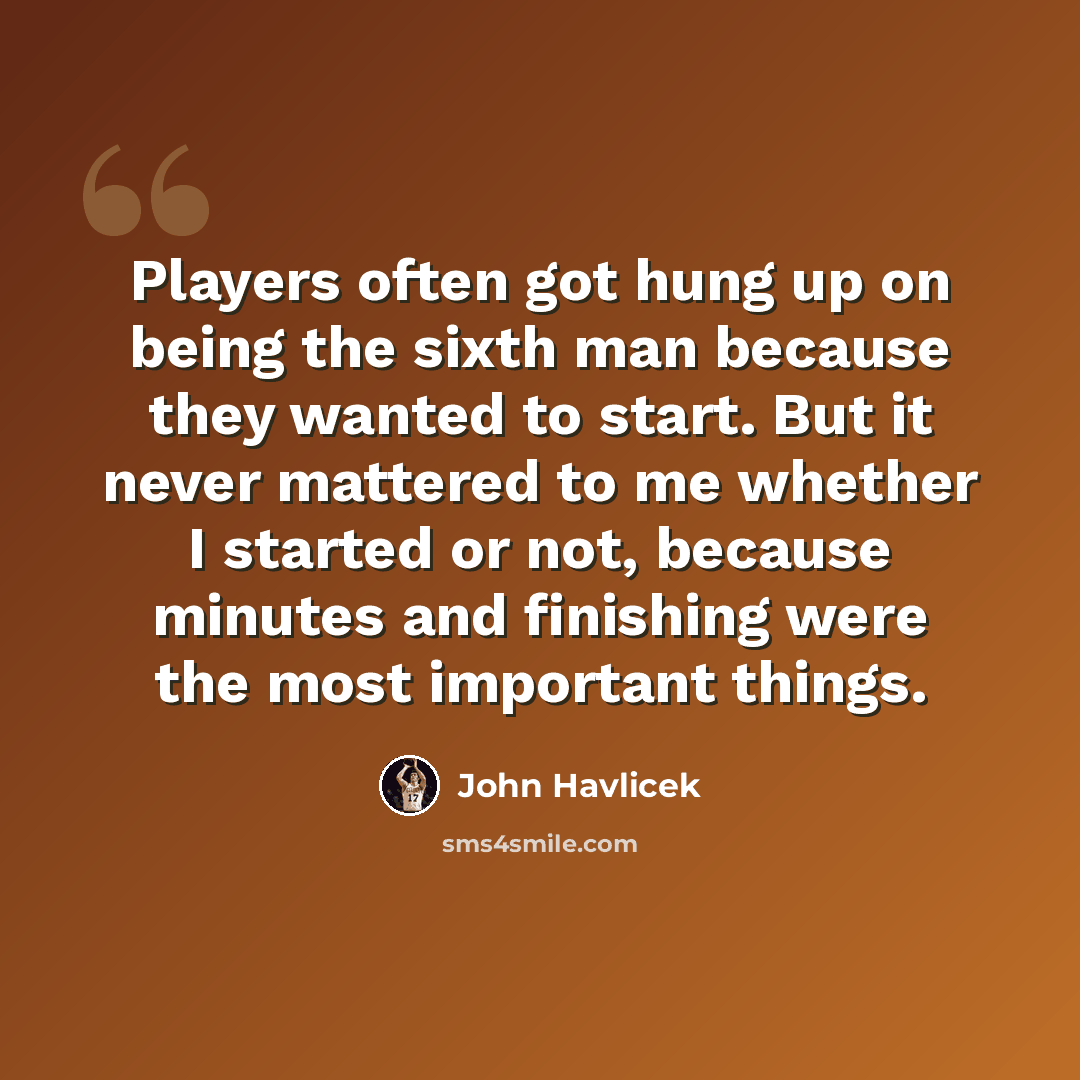 “Players often got hung up on being the sixth man because they wanted to start. But it never mattered to me whether I started or not, because minutes and finishing were the most important things.” quote by John Havlicek